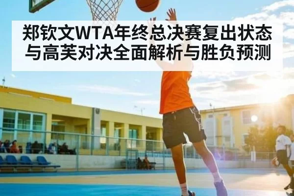 郑钦文WTA年终总决赛复出状态与高芙对决全面解析与胜负预测