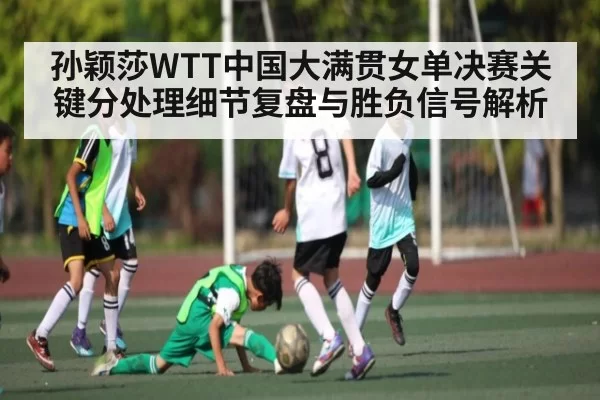 孙颖莎WTT中国大满贯女单决赛关键分处理细节复盘与胜负信号解析