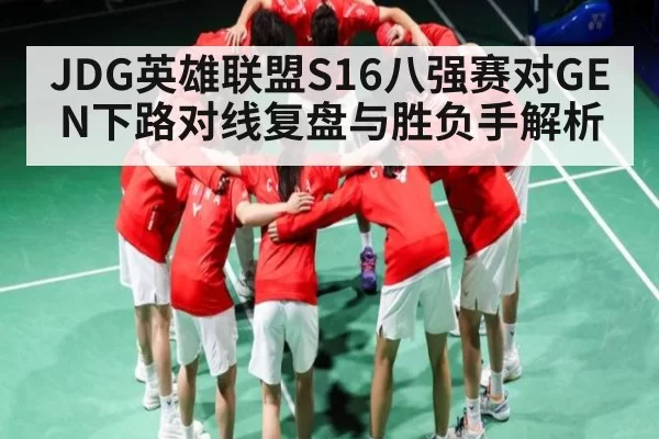 JDG英雄联盟S16八强赛对GEN下路对线复盘与胜负手解析